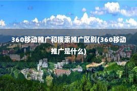 360移动推广和搜索推广区别(360移动推广是什么)