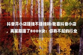 抖音开小店赚钱不赚钱吗:我靠抖音小店，两星期赚了8000块：你看不起的行业，真的很赚钱