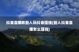 抖音直播教新人玩抖音赚钱(新人抖音直播怎么赚钱)