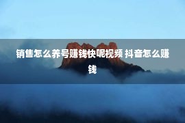 销售怎么养号赚钱快呢视频 抖音怎么赚钱