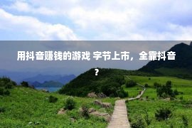 用抖音赚钱的游戏 字节上市，全靠抖音？