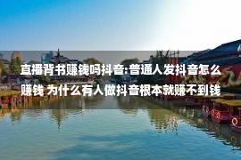 直播背书赚钱吗抖音:普通人发抖音怎么赚钱 为什么有人做抖音根本就赚不到钱？