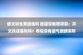 做文玩生意赚钱吗 稳赚没有赔项目：开文玩店赢利吗？看似没有景气鼓鼓实则赢利简捷粗犷