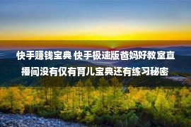 快手赚钱宝典 快手极速版爸妈好教室直播间没有仅有育儿宝典还有练习秘密