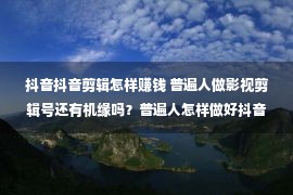 抖音抖音剪辑怎样赚钱 普遍人做影视剪辑号还有机缘吗？普遍人怎样做好抖音？