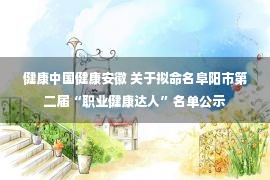 健康中国健康安徽 关于拟命名阜阳市第二届“职业健康达人”名单公示