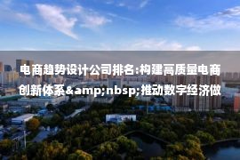 电商趋势设计公司排名:构建高质量电商创新体系&nbsp;推动数字经济做强做优做大