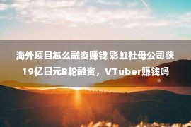 海外项目怎么融资赚钱 彩虹社母公司获19亿日元B轮融资，VTuber赚钱吗