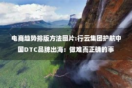 电商趋势排版方法图片:行云集团护航中国DTC品牌出海：做难而正确的事