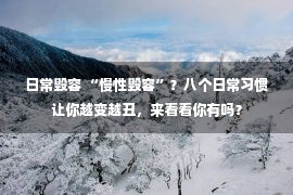 日常毁容 “慢性毁容”？八个日常习惯让你越变越丑，来看看你有吗？