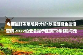 电商最终发展趋势分析:数据赋能全渠道营销 2022伯云会揭示医药市场格局与走向