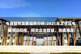 电商最终发展趋势分析:2021年工业品电商市场规模、相关企业数量、渗透率及行业发展趋势