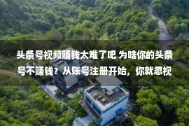 头条号视频赚钱太难了吧 为啥你的头条号不赚钱？从账号注册开始，你就忽视了几个关键点