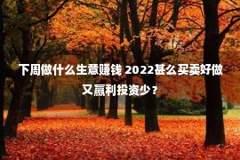 下周做什么生意赚钱 2022甚么买卖好做又赢利投资少？