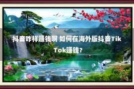 抖音咋样赚钱啊 如何在海外版抖音Tik Tok赚钱？