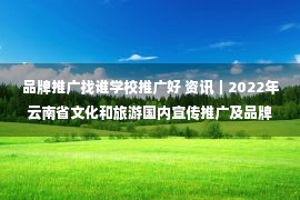 品牌推广找谁学校推广好 资讯｜2022年云南省文化和旅游国内宣传推广及品牌营销培训班在大理正式开班