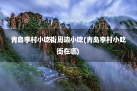 青岛李村小吃街周边小吃(青岛李村小吃街在哪)