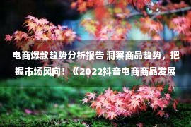 电商爆款趋势分析报告 洞察商品趋势，把握市场风向！《2022抖音电商商品发展报告》正式发布