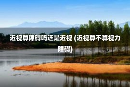 近视算障碍吗还是近视 (近视算不算视力障碍)