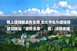 晚上赚钱做皮肉生意 女大学生为赚钱用微信做起“皮肉生意”，称：这样来钱快，很刺激