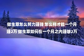 做生意怎么努力赚钱 怎么样才能一个月赚2万 做生意如何在一个月之内赚够2万元