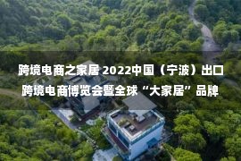 跨境电商之家居 2022中国（宁波）出口跨境电商博览会暨全球“大家居”品牌节将于8月9日启幕