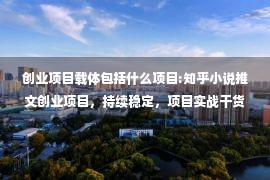 创业项目载体包括什么项目:知乎小说推文创业项目，持续稳定，项目实战干货技巧