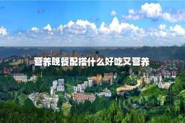 营养晚餐配搭什么好吃又营养 