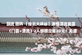 飘流 团购 【绛北大峡谷】激情漂流套票（门票+漂流）2人拼团立省20元！无漂流，不夏天！