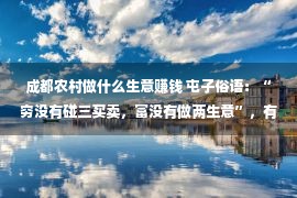 成都农村做什么生意赚钱 屯子俗语：“穷没有碰三买卖，富没有做两生意”，有何情理？