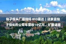 包子馒头厂赚钱吗 IPO雷达｜这家卖包子馒头的公司年营收10亿元，扩展速率没有够快恐缠累估值