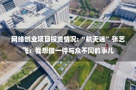 网络创业项目投资情况:“航天迷”张艺飞：我想做一件与众不同的事儿