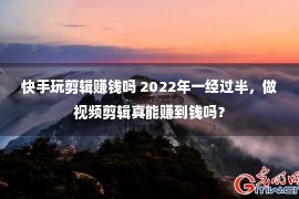 快手玩剪辑赚钱吗 2022年一经过半，做视频剪辑真能赚到钱吗？