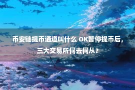 币安链提币通道叫什么 OK暂停提币后，三大交易所何去何从？