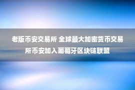 老版币安交易所 全球最大加密货币交易所币安加入葡萄牙区块链联盟