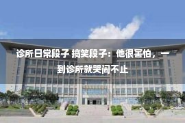 诊所日常段子 搞笑段子：他很害怕，一到诊所就哭闹不止