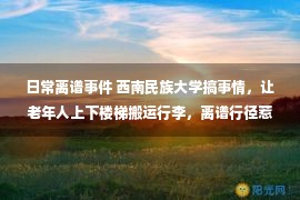 日常离谱事件 西南民族大学搞事情，让老年人上下楼梯搬运行李，离谱行径惹众怒