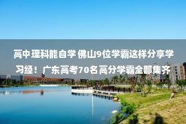 高中理科能自学 佛山9位学霸这样分享学习经！广东高考70名高分学霸全部集齐