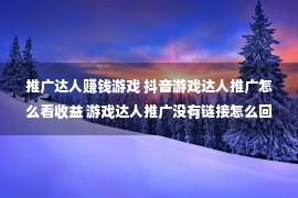 推广达人赚钱游戏 抖音游戏达人推广怎么看收益 游戏达人推广没有链接怎么回事