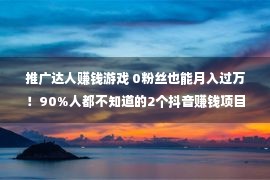 推广达人赚钱游戏 0粉丝也能月入过万！90%人都不知道的2个抖音赚钱项目