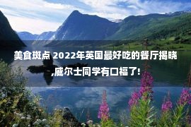 美食斑点 2022年英国最好吃的餐厅揭晓,威尔士同学有口福了!