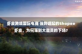 虾皮跨境国际电商 强势崛起的Shopee虾皮，为何落到大裁员的下场？