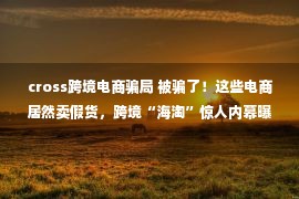 cross跨境电商骗局 被骗了！这些电商居然卖假货，跨境“海淘”惊人内幕曝光！