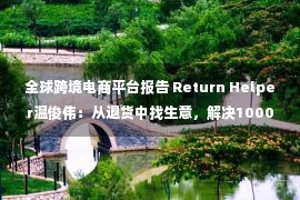 全球跨境电商平台报告 Return Helper温俊伟：从退货中找生意，解决1000+跨境卖家的难题