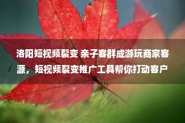 洛阳短视频裂变 亲子客群成游玩商家客源，短视频裂变推广工具帮你打动客户的心！