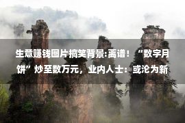 生意赚钱图片搞笑背景:离谱！“数字月饼”炒至数万元，业内人士：或沦为新的行贿手段