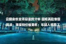 云健身创业项目案例分析 薇娅再陷售假风波；淘宝特价板更名；年轻人组局工具获得融资；全球跨境知识服务中心落地杭州