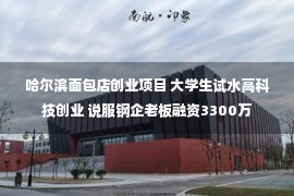 哈尔滨面包店创业项目 大学生试水高科技创业 说服钢企老板融资3300万