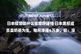 日本经常做什么生意好赚钱 日本黑帮成员卖奶茶为生，每月净赚6万多，称：没有比这更好的了