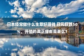 日本经常做什么生意好赚钱 日元狂跌50%，升值的真正缘由是甚么？